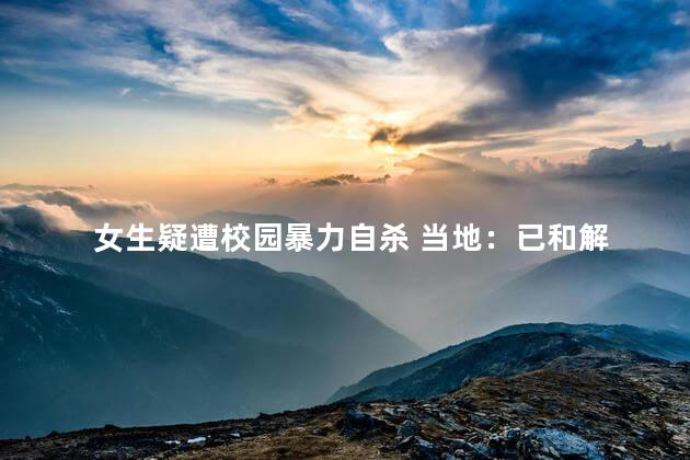 女生疑遭校园暴力自杀 当地：已和解